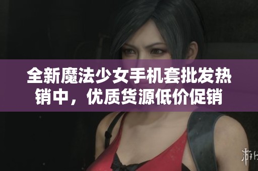 全新魔法少女手机套批发热销中，优质货源低价促销