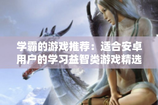学霸的游戏推荐：适合安卓用户的学习益智类游戏精选