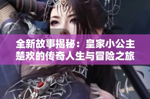 全新故事揭秘：皇家小公主楚欢的传奇人生与冒险之旅