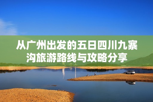 从广州出发的五日四川九寨沟旅游路线与攻略分享