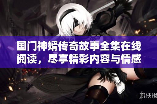 国门神婿传奇故事全集在线阅读，尽享精彩内容与情感交错