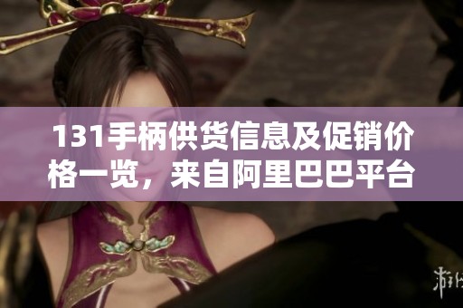 131手柄供货信息及促销价格一览，来自阿里巴巴平台
