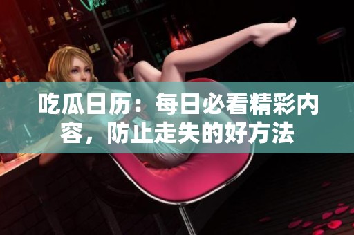 吃瓜日历：每日必看精彩内容，防止走失的好方法