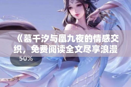 《慕千汐与凰九夜的情感交织，免费阅读全文尽享浪漫》