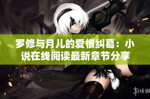 罗修与月儿的爱恨纠葛：小说在线阅读最新章节分享
