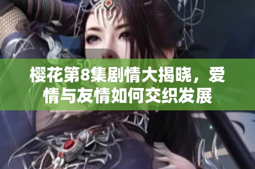 樱花第8集剧情大揭晓，爱情与友情如何交织发展