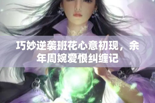 巧妙逆袭班花心意初现，余年周婉爱恨纠缠记