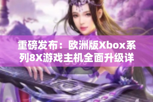 重磅发布：欧洲版Xbox系列8X游戏主机全面升级详解
