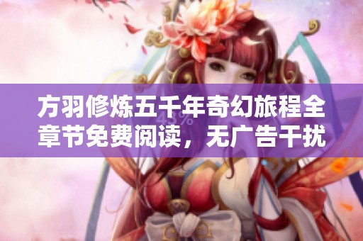方羽修炼五千年奇幻旅程全章节免费阅读，无广告干扰