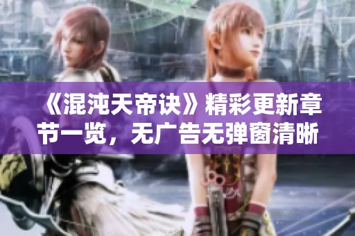 《混沌天帝诀》精彩更新章节一览，无广告无弹窗清晰阅读体验