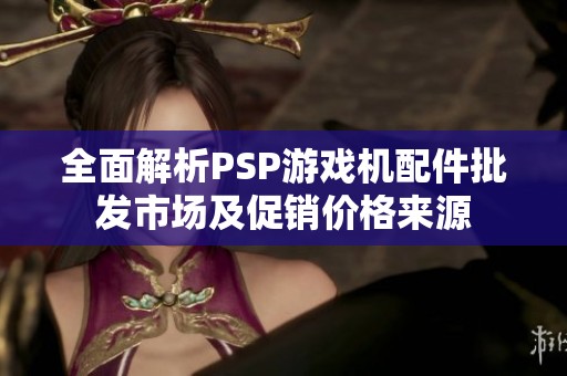 全面解析PSP游戏机配件批发市场及促销价格来源