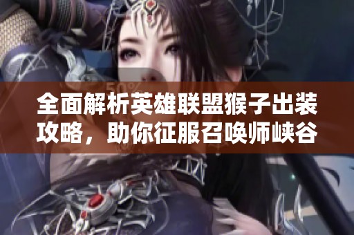 全面解析英雄联盟猴子出装攻略，助你征服召唤师峡谷