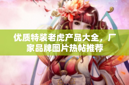 优质特装老虎产品大全，厂家品牌图片热帖推荐