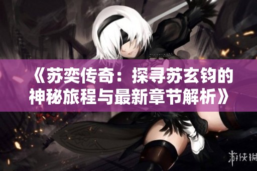 《苏奕传奇：探寻苏玄钧的神秘旅程与最新章节解析》