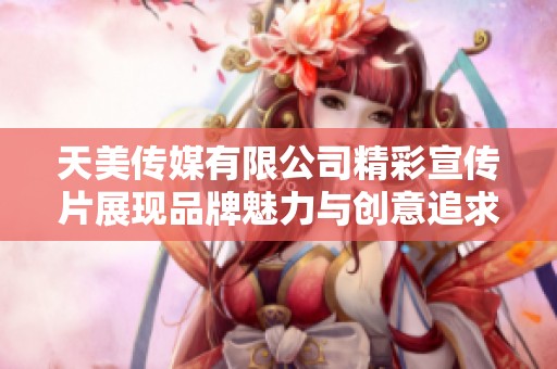 天美传媒有限公司精彩宣传片展现品牌魅力与创意追求