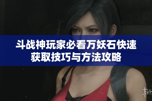 斗战神玩家必看万妖石快速获取技巧与方法攻略