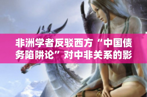 非洲学者反驳西方“中国债务陷阱论”对中非关系的影响