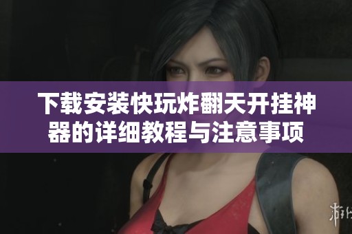 下载安装快玩炸翻天开挂神器的详细教程与注意事项