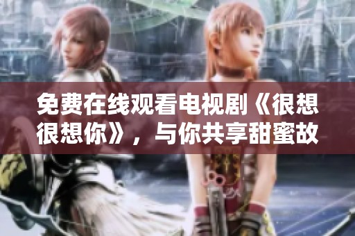免费在线观看电视剧《很想很想你》，与你共享甜蜜故事