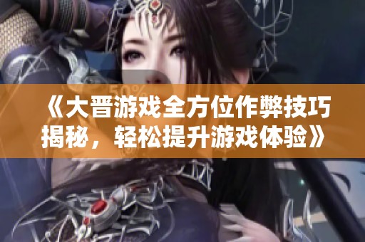 《大晋游戏全方位作弊技巧揭秘，轻松提升游戏体验》