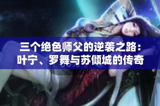 三个绝色师父的逆袭之路：叶宁、罗舞与苏倾城的传奇故事