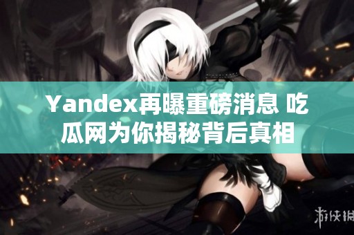 Yandex再曝重磅消息 吃瓜网为你揭秘背后真相