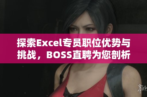 探索Excel专员职位优势与挑战，BOSS直聘为您剖析