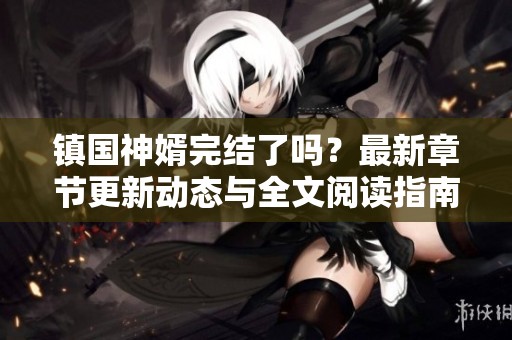镇国神婿完结了吗？最新章节更新动态与全文阅读指南