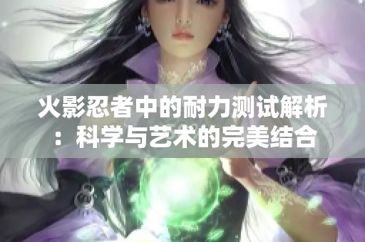 火影忍者中的耐力测试解析：科学与艺术的完美结合