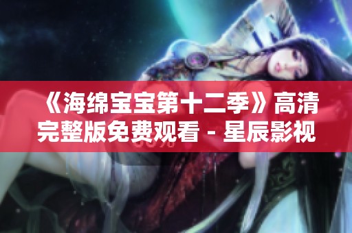 《海绵宝宝第十二季》高清完整版免费观看 - 星辰影视最新上线