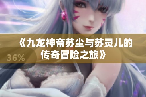 《九龙神帝苏尘与苏灵儿的传奇冒险之旅》