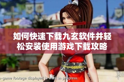 如何快速下载九玄软件并轻松安装使用游戏下载攻略