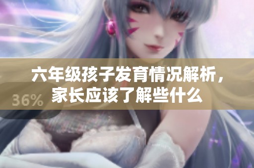 六年级孩子发育情况解析，家长应该了解些什么
