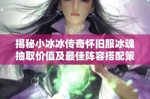揭秘小冰冰传奇怀旧服冰魂抽取价值及最佳阵容搭配策略