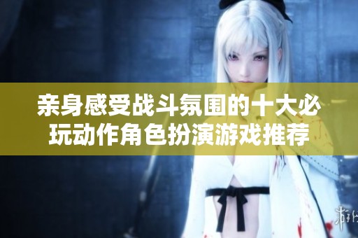 亲身感受战斗氛围的十大必玩动作角色扮演游戏推荐