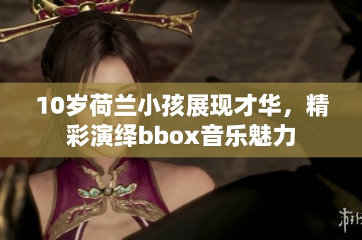 10岁荷兰小孩展现才华，精彩演绎bbox音乐魅力
