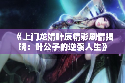《上门龙婿叶辰精彩剧情揭晓：叶公子的逆袭人生》