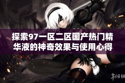 探索97一区二区国产热门精华液的神奇效果与使用心得