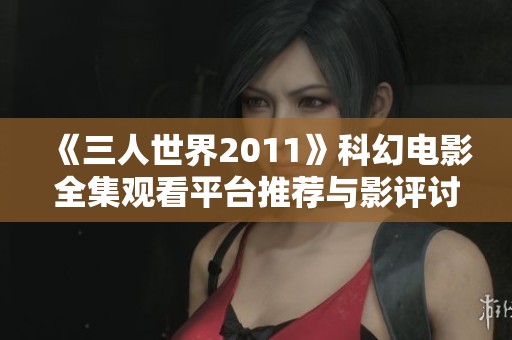 《三人世界2011》科幻电影全集观看平台推荐与影评讨论