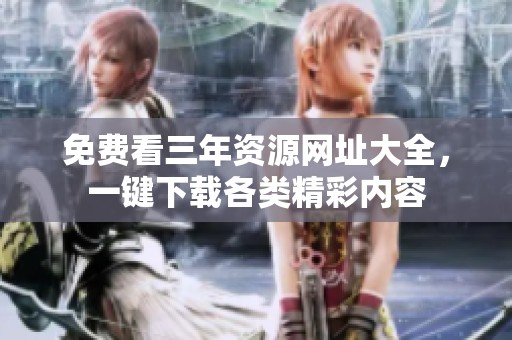 免费看三年资源网址大全，一键下载各类精彩内容