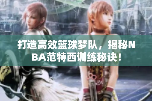 打造高效篮球梦队，揭秘NBA范特西训练秘诀！