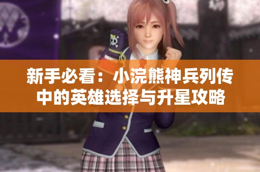 新手必看：小浣熊神兵列传中的英雄选择与升星攻略