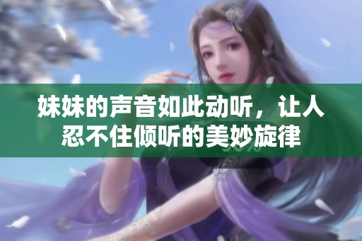 妹妹的声音如此动听，让人忍不住倾听的美妙旋律