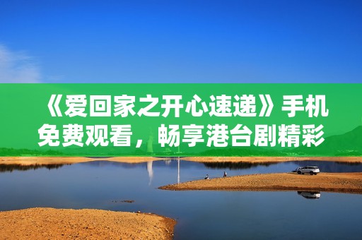 《爱回家之开心速递》手机免费观看，畅享港台剧精彩剧情