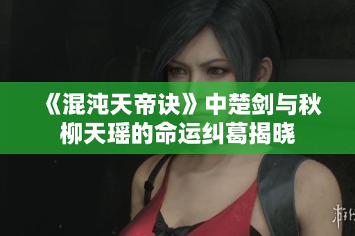 《混沌天帝诀》中楚剑与秋柳天瑶的命运纠葛揭晓