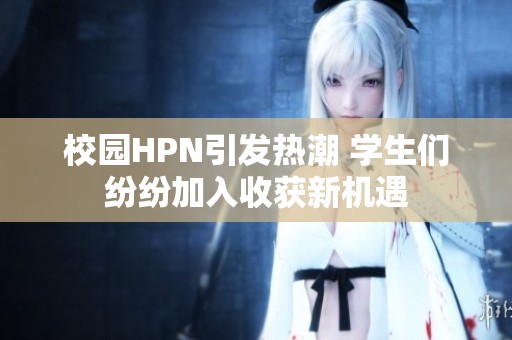 校园HPN引发热潮 学生们纷纷加入收获新机遇