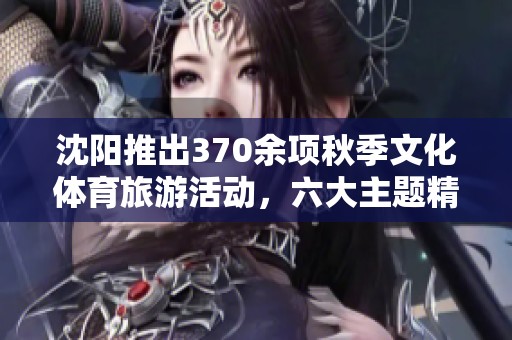 沈阳推出370余项秋季文化体育旅游活动，六大主题精彩纷呈