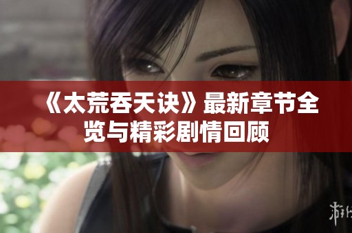 《太荒吞天诀》最新章节全览与精彩剧情回顾