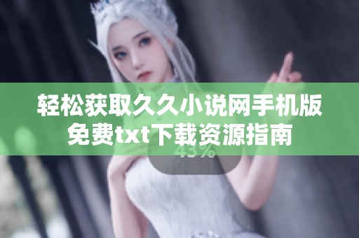 轻松获取久久小说网手机版免费txt下载资源指南