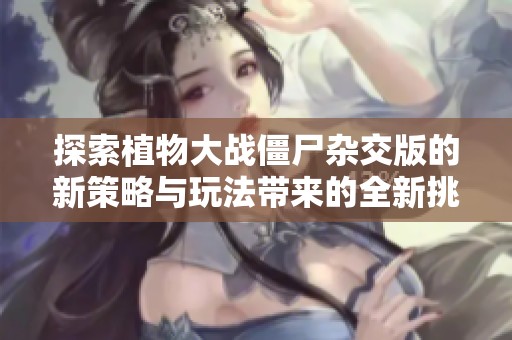 探索植物大战僵尸杂交版的新策略与玩法带来的全新挑战